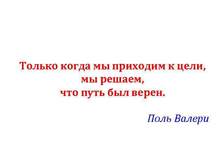 Только когда мы приходим к цели, мы решаем, что путь был верен. Поль Валери