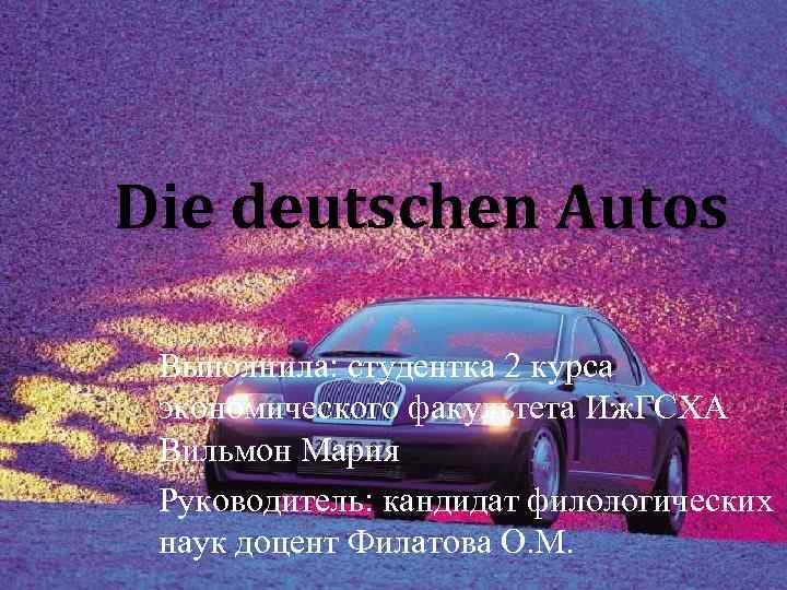 Die deutschen Autos Выполнила: студентка 2 курса экономического факультета Иж. ГСХА Вильмон Мария Руководитель: