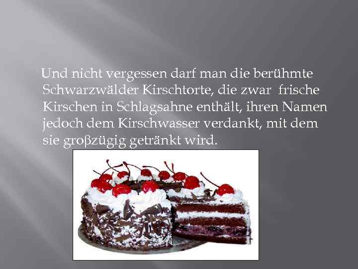 Und nicht vergessen darf man die berühmte Schwarzwälder Kirschtorte, die zwar frische Kirschen in