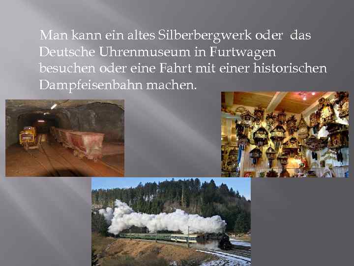 Man kann ein altes Silberbergwerk oder das Deutsche Uhrenmuseum in Furtwagen besuchen oder eine