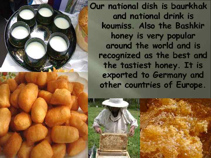 Our national dish is baurkhak and national drink is koumiss. Also the Bashkir honey