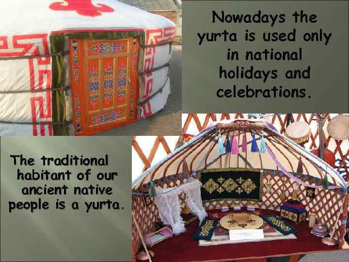 Nowadays the yurta is used only in national holidays and celebrations. The traditional habitant