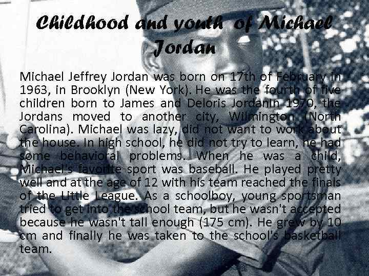 Childhood and youth of Michael Jordan Michael Jeffrey Jordan was born on 17 th