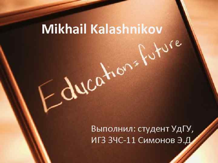 Mikhail Kalashnikov Выполнил: студент Уд. ГУ, ИГЗ ЗЧС-11 Симонов Э. Д. 