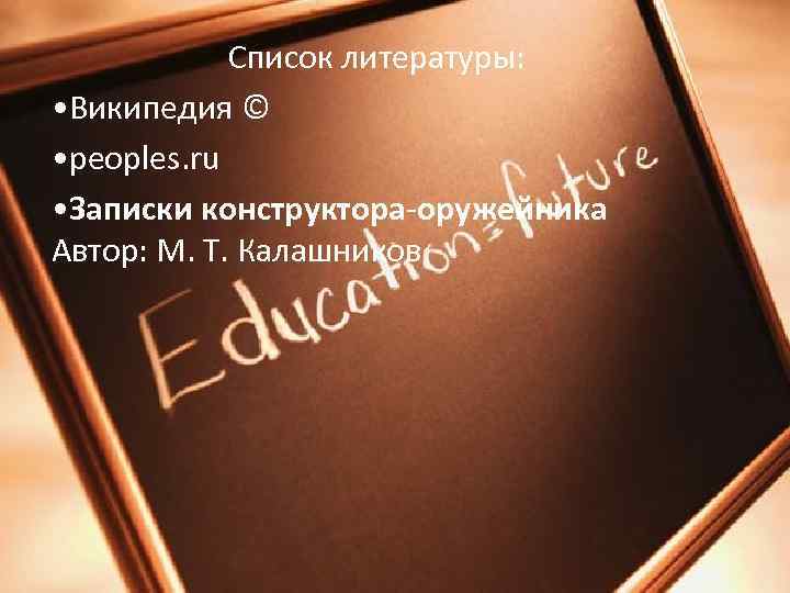 Список литературы: • Википедия © • peoples. ru • Записки конструктора-оружейника Автор: М. Т.