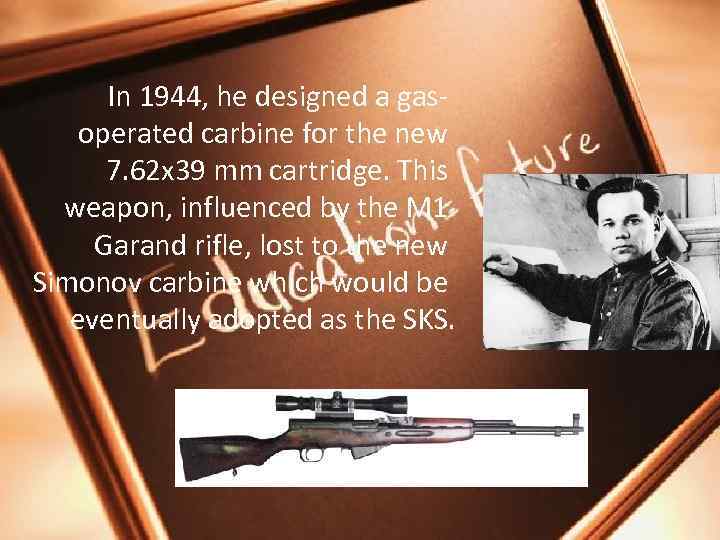 In 1944, he designed a gasoperated carbine for the new 7. 62 x 39