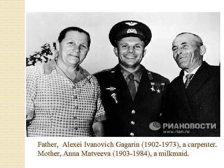 Father, Alexei Ivanovich Gagarin (1902 -1973), a carpenter. Mother, Anna Matveeva (1903 -1984), a