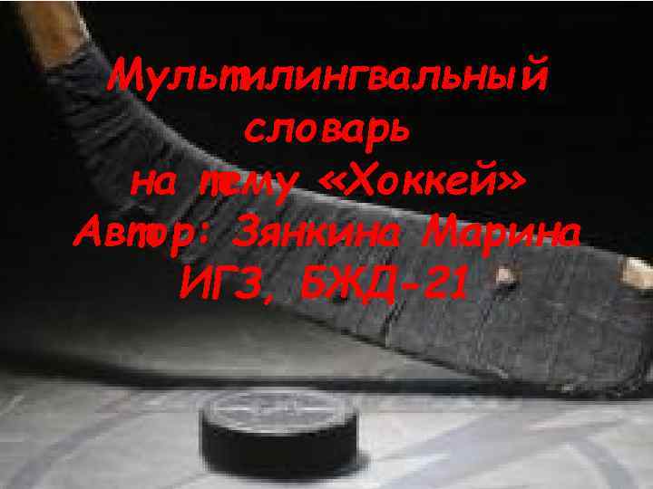 Мультилингвальный словарь на тему «Хоккей» Автор: Зянкина Марина ИГЗ, БЖД-21 