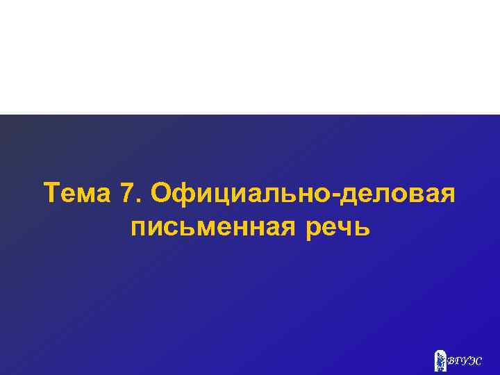 Тема 7. Официально-деловая письменная речь 