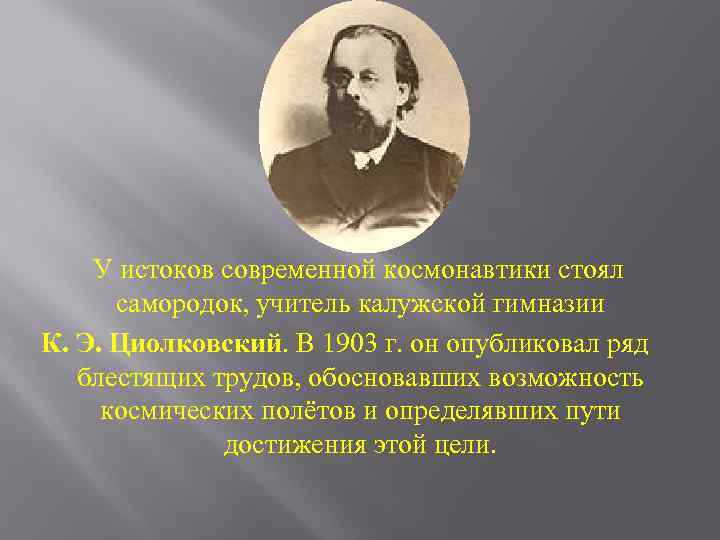 У истоков современной космонавтики стоял самородок, учитель калужской гимназии К. Э. Циолковский. В 1903