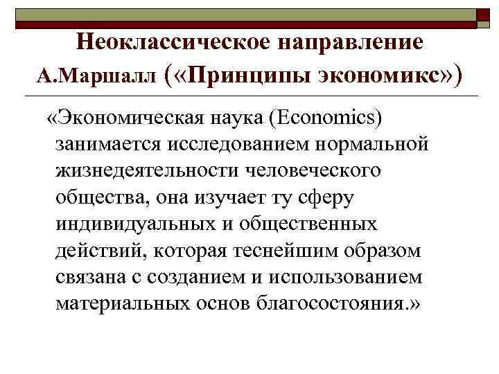 Неоклассическое направление А. Маршалл ( «Принципы экономикс» ) «Экономическая наука (Economics) занимается исследованием нормальной