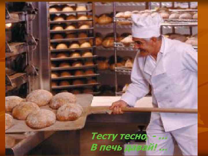 Тесту тесно, - … В печь давай!. . . 