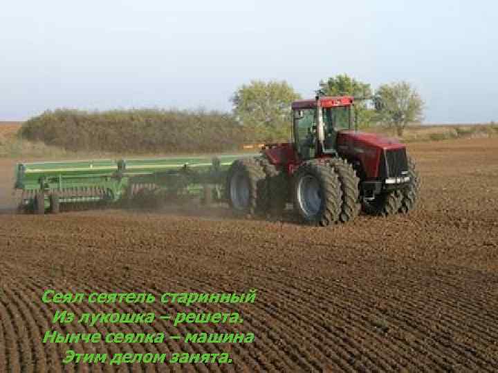 Сеял сеятель старинный Из лукошка – решета. Нынче сеялка – машина Этим делом занята.