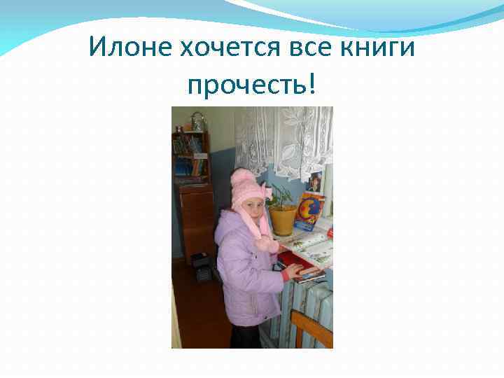 Илоне хочется все книги прочесть! 