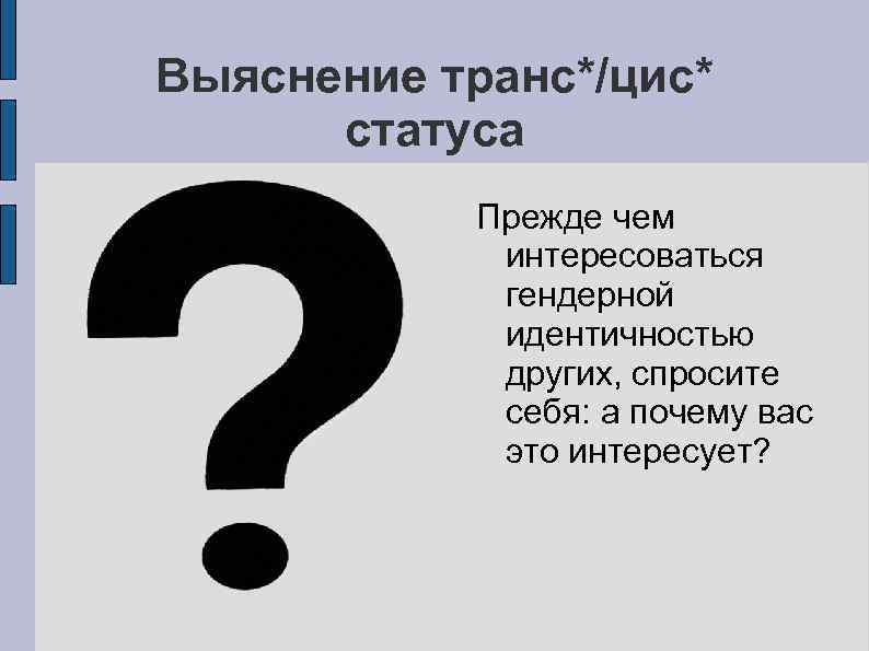 Выяснение транс*/цис* статуса Прежде чем интересоваться гендерной идентичностью других, спросите себя: а почему вас