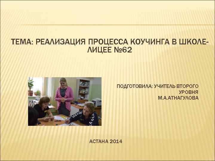 ТЕМА: РЕАЛИЗАЦИЯ ПРОЦЕССА КОУЧИНГА В ШКОЛЕЛИЦЕЕ № 62 ПОДГОТОВИЛА: УЧИТЕЛЬ ВТОРОГО УРОВНЯ М. А.