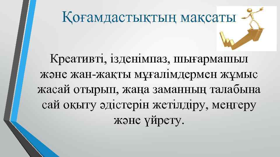 Қоғамдастықтың мақсаты Креативті, ізденімпаз, шығармашыл және жан-жақты мұғалімдермен жұмыс жасай отырып, жаңа заманның талабына