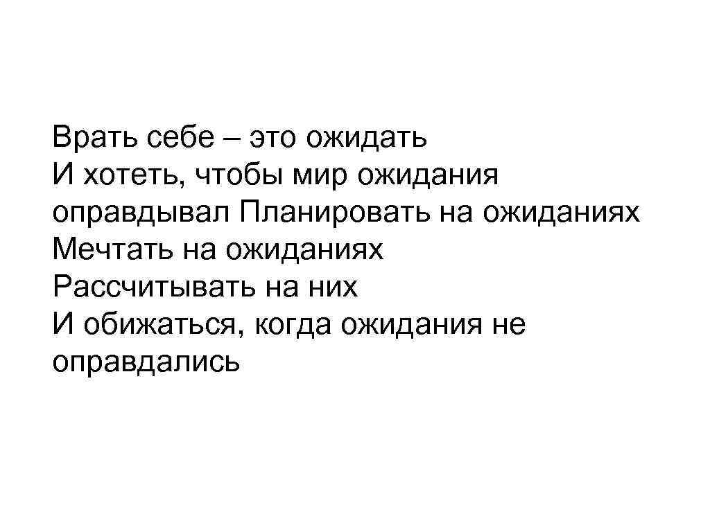Врать себе – это ожидать И хотеть, чтобы мир ожидания оправдывал Планировать на ожиданиях