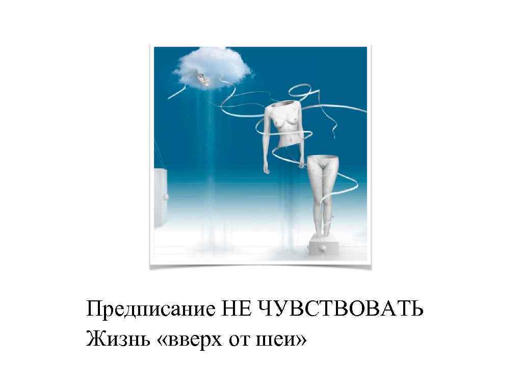 Предписание НЕ ЧУВСТВОВАТЬ Жизнь «вверх от шеи» 
