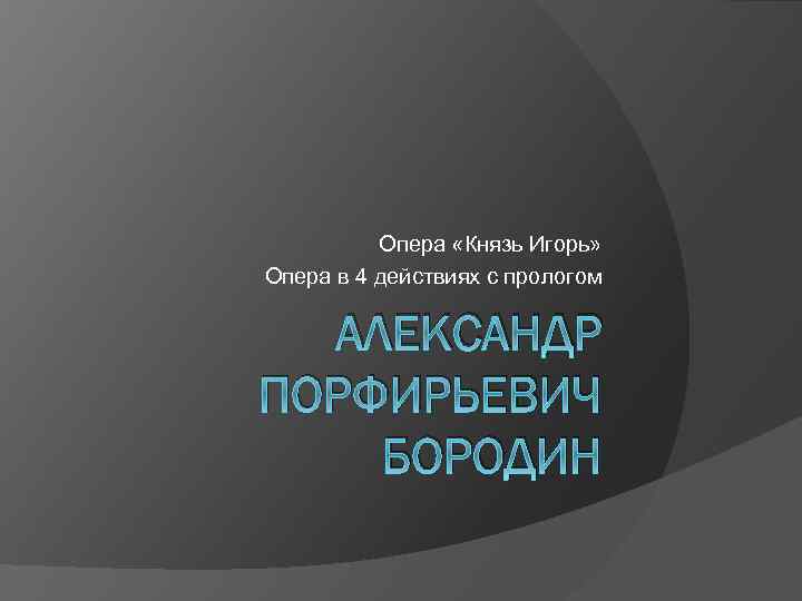 Опера «Князь Игорь» Опера в 4 действиях с прологом АЛЕКСАНДР ПОРФИРЬЕВИЧ БОРОДИН 