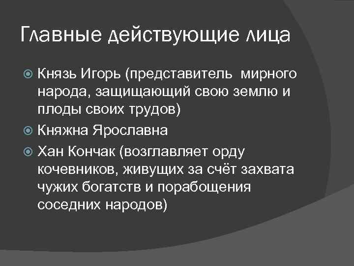 Главные действующие лица Князь Игорь (представитель мирного народа, защищающий свою землю и плоды своих