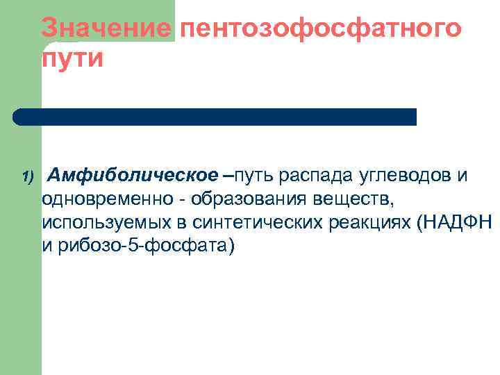 Значение пентозофосфатного пути 1) Амфиболическое –путь распада углеводов и одновременно - образования веществ, используемых