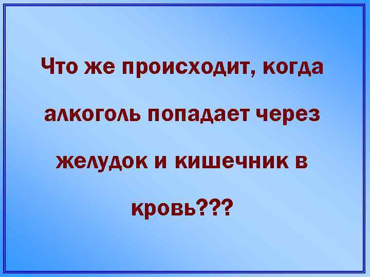 Что же происходит, когда алкоголь попадает через желудок и кишечник в кровь? ? ?
