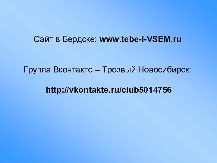 Сайт в Бердске: www. tebe-i-VSEM. ru Группа Вконтакте – Трезвый Новосибирск: http: //vkontakte. ru/club