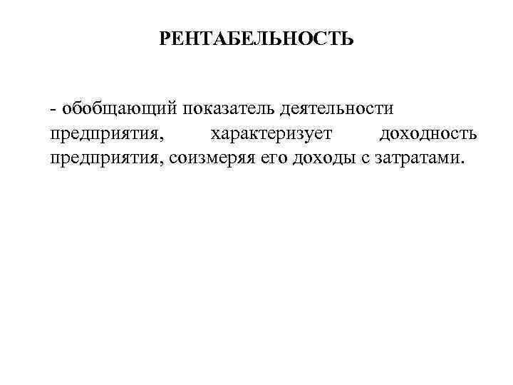 РЕНТАБЕЛЬНОСТЬ - обобщающий показатель деятельности предприятия, характеризует доходность предприятия, соизмеряя его доходы с затратами.