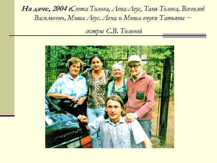 На даче, 2004 г. Света Толова, Лена Леус, Таня Толова, Всеволод Васильевич, Миша Леус.