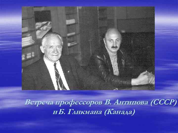Встреча профессоров В. Антипова (СССР) и Б. Гликмана (Канада) 