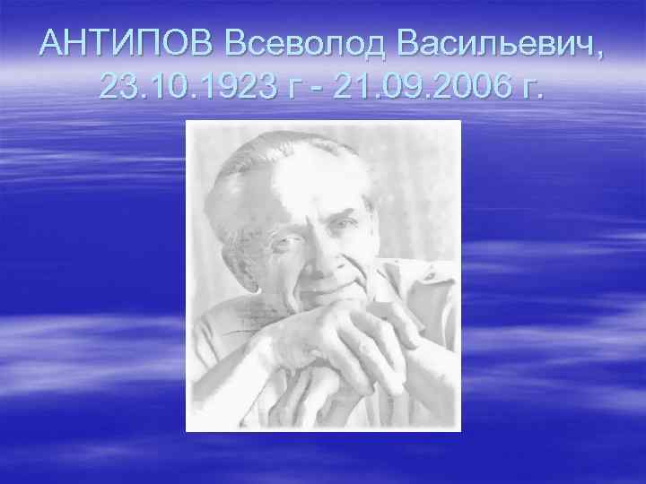 АНТИПОВ Всеволод Васильевич, 23. 10. 1923 г - 21. 09. 2006 г. 