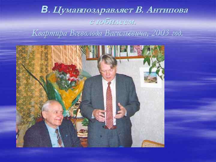 В. Цуманпоздравляет В. Антипова с юбилеем. Квартира Всеволода Васильевича, 2003 год. 