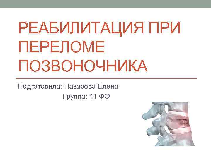 РЕАБИЛИТАЦИЯ ПРИ ПЕРЕЛОМЕ ПОЗВОНОЧНИКА Подготовила: Назарова Елена Группа: 41 ФО 