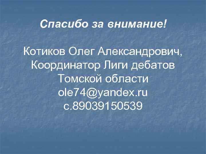 Спасибо за внимание! Котиков Олег Александрович, Координатор Лиги дебатов Томской области ole 74@yandex. ru