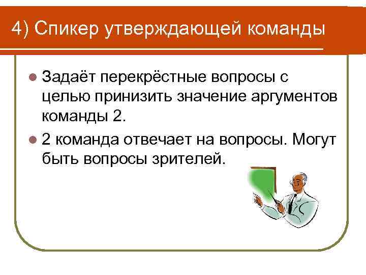 4) Спикер утверждающей команды l Задаёт перекрёстные вопросы с целью принизить значение аргументов команды