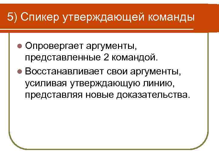 5) Спикер утверждающей команды l Опровергает аргументы, представленные 2 командой. l Восстанавливает свои аргументы,