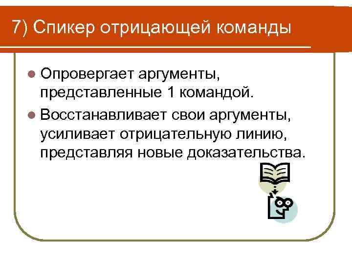 7) Спикер отрицающей команды l Опровергает аргументы, представленные 1 командой. l Восстанавливает свои аргументы,