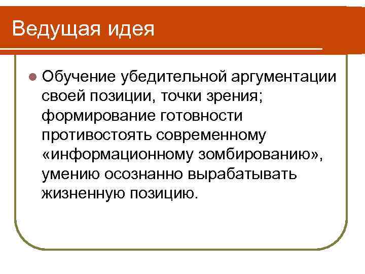 Ведущая идея l Обучение убедительной аргументации своей позиции, точки зрения; формирование готовности противостоять современному