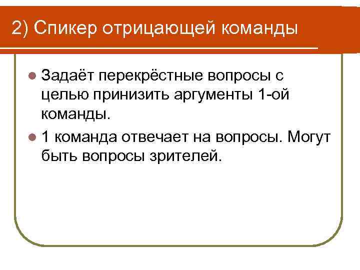 2) Спикер отрицающей команды l Задаёт перекрёстные вопросы с целью принизить аргументы 1 -ой