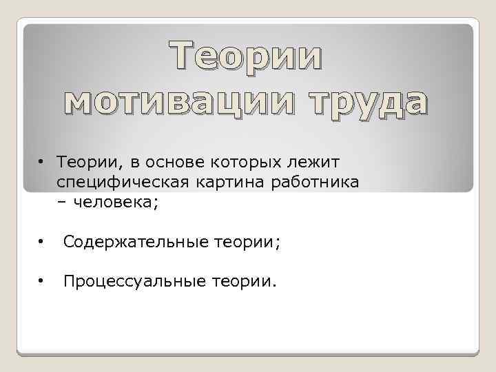 Теории мотивации труда • Теории, в основе которых лежит специфическая картина работника – человека;