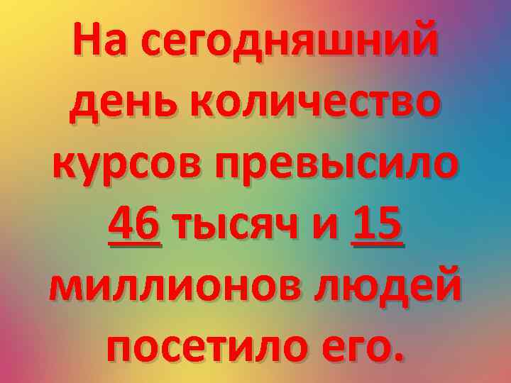 На сегодняшний день количество курсов превысило 46 тысяч и 15 миллионов людей посетило его.