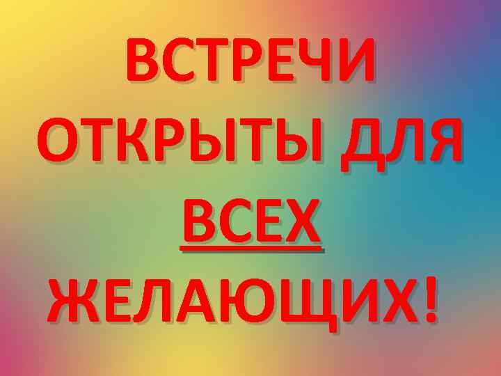 ВСТРЕЧИ ОТКРЫТЫ ДЛЯ ВСЕХ ЖЕЛАЮЩИХ! 