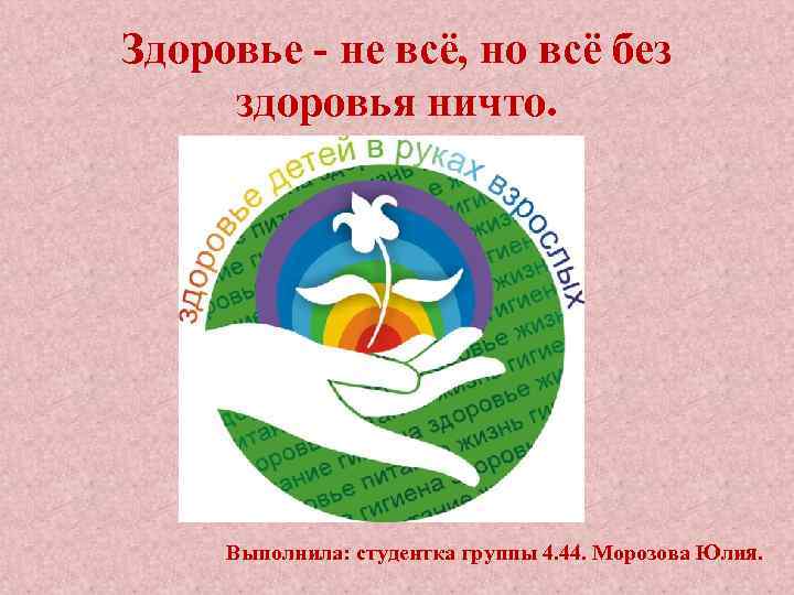 Здоровье - не всё, но всё без здоровья ничто. Выполнила: студентка группы 4. 44.