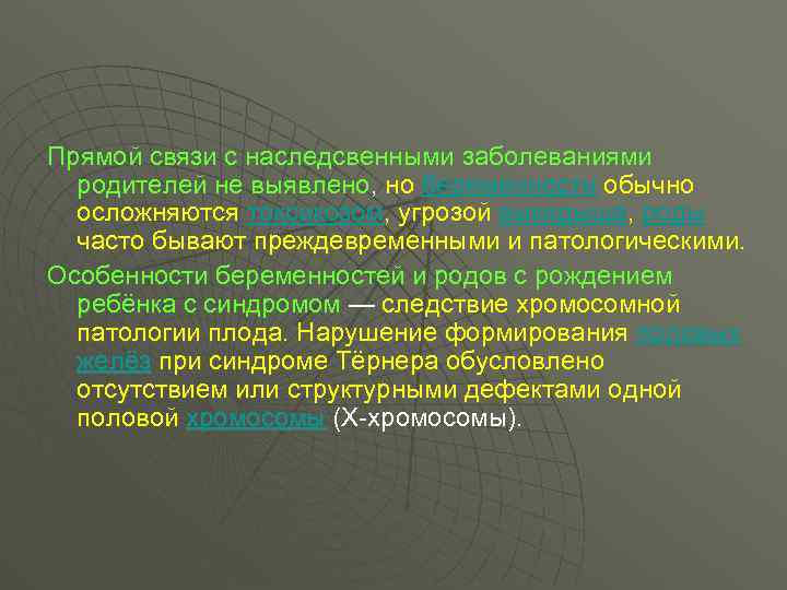 Прямой связи с наследсвенными заболеваниями родителей не выявлено, но беременности обычно осложняются токсикозом, угрозой