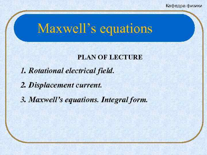 Кафедра физики Maxwell’s equations PLAN OF LECTURE 1. Rotational electrical field. 2. Displacement current.