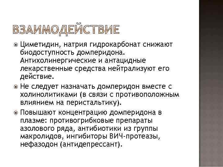 Циметидин, натрия гидрокарбонат снижают биодоступность домперидона. Антихолинергические и антацидные лекарственные средства нейтрализуют его действие.