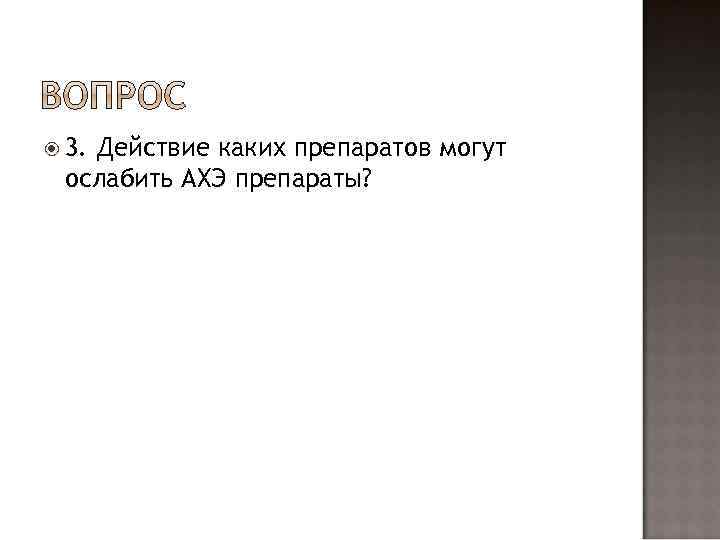  3. Действие каких препаратов могут ослабить АХЭ препараты? 