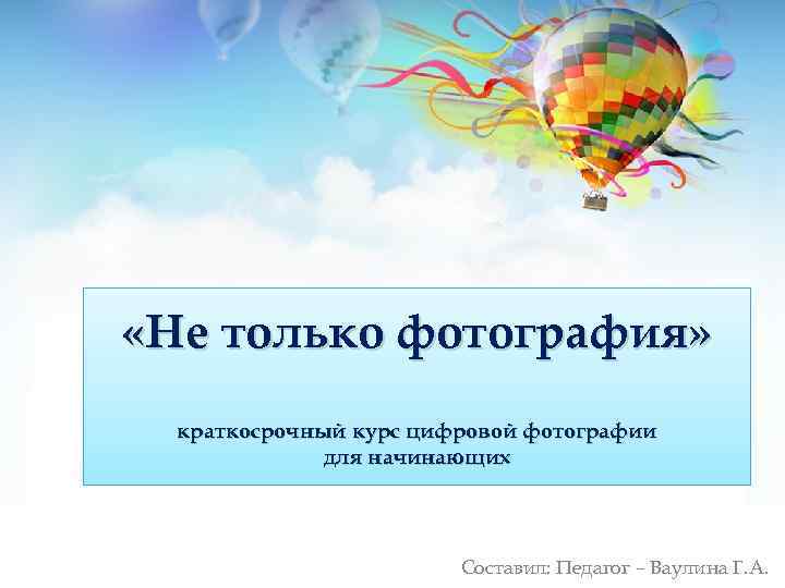  «Не только фотография» краткосрочный курс цифровой фотографии для начинающих Составил: Педагог – Ваулина