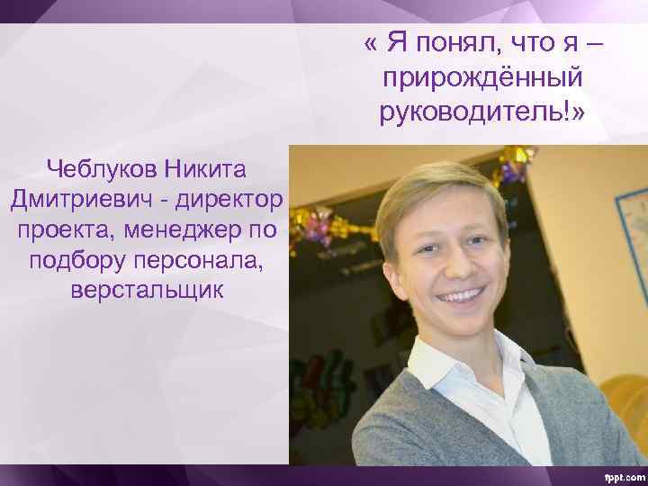  « Я понял, что я – прирождённый руководитель!» Чеблуков Никита Дмитриевич - директор